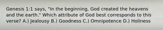 Genesis 1:1 says, "In the beginning, God created the heavens and the earth." Which attribute of God best corresponds to this verse? A.) Jealousy B.) Goodness C.) Omnipotence D.) Holiness