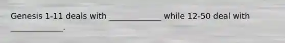 Genesis 1-11 deals with _____________ while 12-50 deal with _____________.