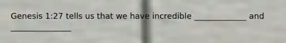 Genesis 1:27 tells us that we have incredible _____________ and _______________