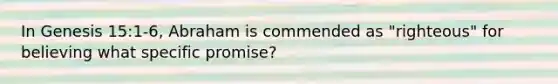 In Genesis 15:1-6, Abraham is commended as "righteous" for believing what specific promise?