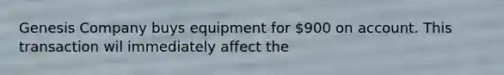 Genesis Company buys equipment for 900 on account. This transaction wil immediately affect the