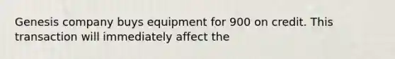Genesis company buys equipment for 900 on credit. This transaction will immediately affect the