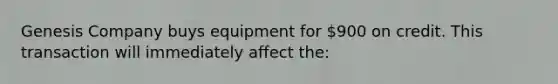 Genesis Company buys equipment for 900 on credit. This transaction will immediately affect the: