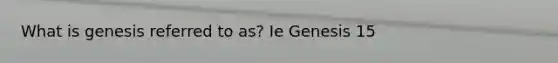 What is genesis referred to as? Ie Genesis 15