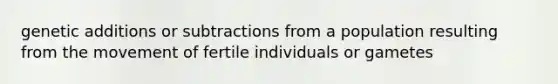 genetic additions or subtractions from a population resulting from the movement of fertile individuals or gametes