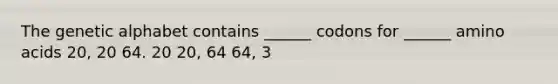 The genetic alphabet contains ______ codons for ______ amino acids 20, 20 64. 20 20, 64 64, 3