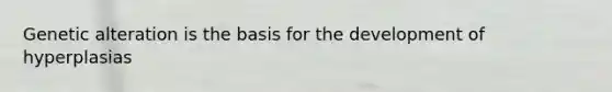 Genetic alteration is the basis for the development of hyperplasias