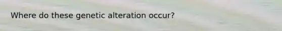 Where do these genetic alteration occur?