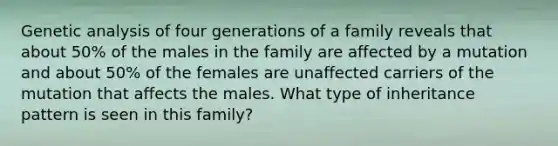 Genetic analysis of four generations of a family reveals that about 50% of the males in the family are affected by a mutation and about 50% of the females are unaffected carriers of the mutation that affects the males. What type of inheritance pattern is seen in this family?