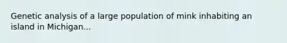 Genetic analysis of a large population of mink inhabiting an island in Michigan...