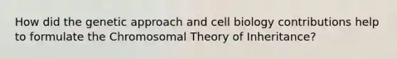 How did the genetic approach and cell biology contributions help to formulate the Chromosomal Theory of Inheritance?