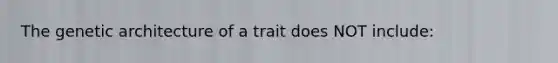 The genetic architecture of a trait does NOT include: