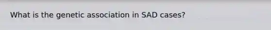 What is the genetic association in SAD cases?