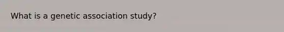 What is a genetic association study?