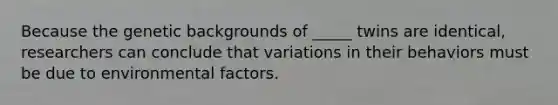 Because the genetic backgrounds of _____ twins are identical, researchers can conclude that variations in their behaviors must be due to environmental factors.
