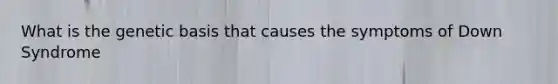 What is the genetic basis that causes the symptoms of Down Syndrome