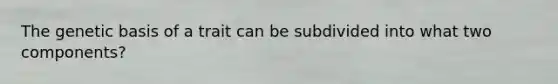 The genetic basis of a trait can be subdivided into what two components?