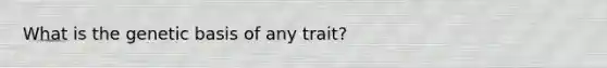 What is the genetic basis of any trait?