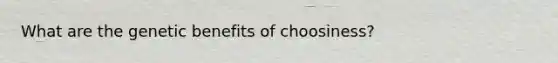 What are the genetic benefits of choosiness?