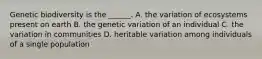 Genetic biodiversity is the ______. A. the variation of ecosystems present on earth B. the genetic variation of an individual C. the variation in communities D. heritable variation among individuals of a single population