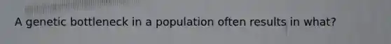 A genetic bottleneck in a population often results in what?