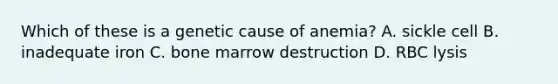 Which of these is a genetic cause of anemia? A. sickle cell B. inadequate iron C. bone marrow destruction D. RBC lysis