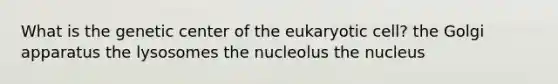 What is the genetic center of the eukaryotic cell? the Golgi apparatus the lysosomes the nucleolus the nucleus