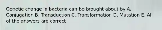 Genetic change in bacteria can be brought about by A. Conjugation B. Transduction C. Transformation D. Mutation E. All of the answers are correct