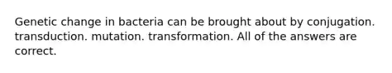 Genetic change in bacteria can be brought about by conjugation. transduction. mutation. transformation. All of the answers are correct.