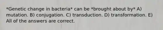 *Genetic change in bacteria* can be *brought about by* A) mutation. B) conjugation. C) transduction. D) transformation. E) All of the answers are correct.