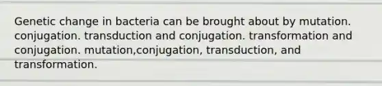 Genetic change in bacteria can be brought about by mutation. conjugation. transduction and conjugation. transformation and conjugation. mutation,conjugation, transduction, and transformation.