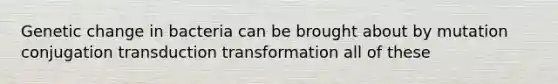 Genetic change in bacteria can be brought about by mutation conjugation transduction transformation all of these