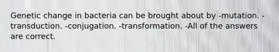 Genetic change in bacteria can be brought about by -mutation. -transduction. -conjugation. -transformation. -All of the answers are correct.