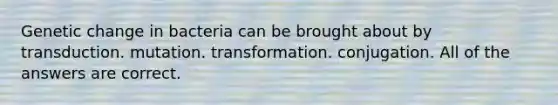 Genetic change in bacteria can be brought about by transduction. mutation. transformation. conjugation. All of the answers are correct.