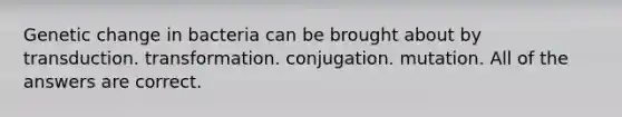 Genetic change in bacteria can be brought about by transduction. transformation. conjugation. mutation. All of the answers are correct.