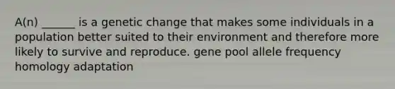 A(n) ______ is a genetic change that makes some individuals in a population better suited to their environment and therefore more likely to survive and reproduce. gene pool allele frequency homology adaptation