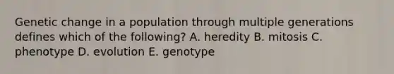 Genetic change in a population through multiple generations defines which of the following? A. heredity B. mitosis C. phenotype D. evolution E. genotype