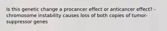 Is this genetic change a procancer effect or anticancer effect? -chromosome instability causes loss of both copies of tumor-suppressor genes