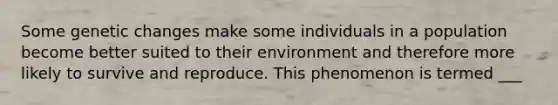 Some genetic changes make some individuals in a population become better suited to their environment and therefore more likely to survive and reproduce. This phenomenon is termed ___