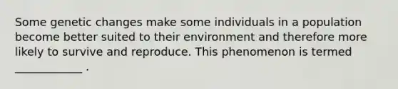 Some genetic changes make some individuals in a population become better suited to their environment and therefore more likely to survive and reproduce. This phenomenon is termed ____________ .