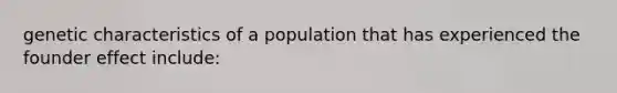 genetic characteristics of a population that has experienced the founder effect include: