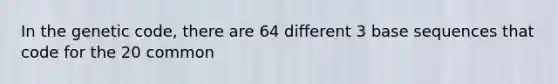 In the genetic code, there are 64 different 3 base sequences that code for the 20 common