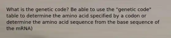 What is the genetic code? Be able to use the "genetic code" table to determine the amino acid specified by a codon or determine the amino acid sequence from the base sequence of the mRNA)