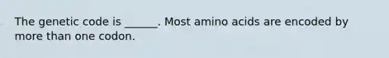 The genetic code is ______. Most amino acids are encoded by more than one codon.