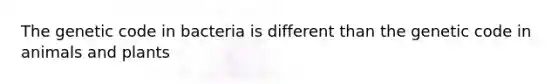 The genetic code in bacteria is different than the genetic code in animals and plants