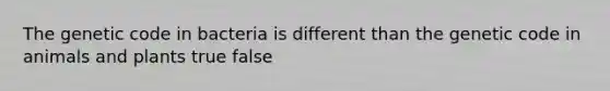 The genetic code in bacteria is different than the genetic code in animals and plants true false