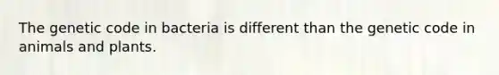 The genetic code in bacteria is different than the genetic code in animals and plants.