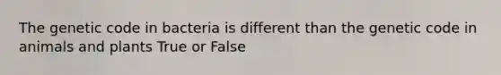 The genetic code in bacteria is different than the genetic code in animals and plants True or False