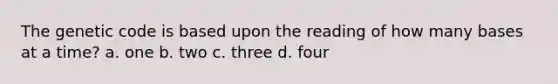 The genetic code is based upon the reading of how many bases at a time? a. one b. two c. three d. four