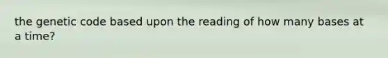 the genetic code based upon the reading of how many bases at a time?